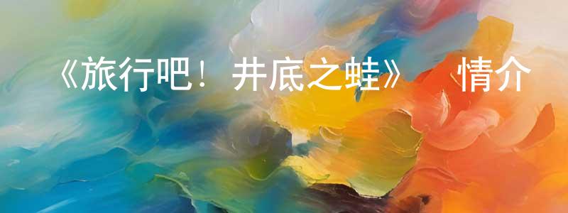 代會的個人主頁,《旅行吧！井底之蛙》詳情介紹_旅行吧！井底之蛙HD在線觀看_旅行吧！井底之蛙迅雷下載_國漫